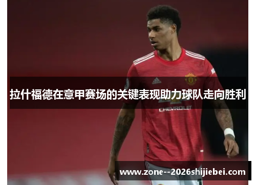 拉什福德在意甲赛场的关键表现助力球队走向胜利 拉什福德在意甲赛场的关键表现助力球队走向胜利