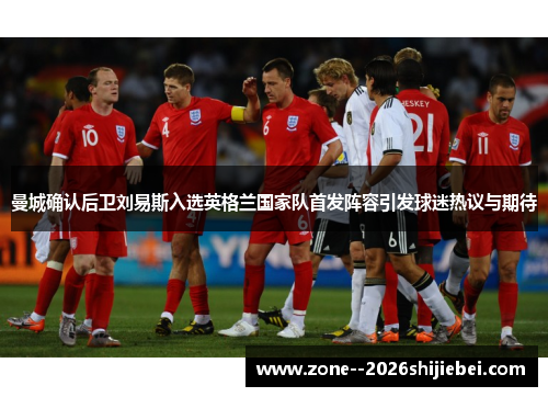 曼城确认后卫刘易斯入选英格兰国家队首发阵容引发球迷热议与期待 曼城确认后卫刘易斯入选英格兰国家队首发阵容引发球迷热议与期待
