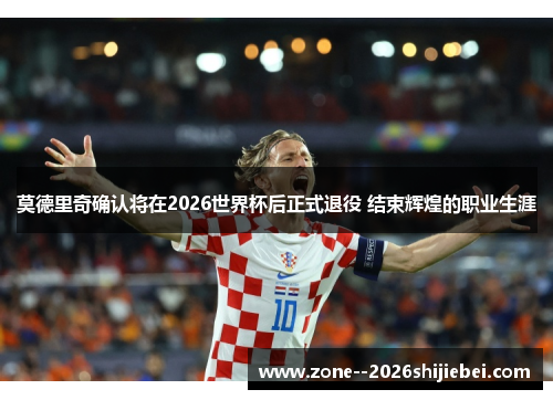 莫德里奇确认将在2026世界杯后正式退役 结束辉煌的职业生涯