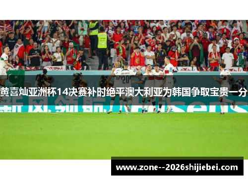 黄喜灿亚洲杯14决赛补时绝平澳大利亚为韩国争取宝贵一分 黄喜灿亚洲杯14决赛补时绝平澳大利亚为韩国争取宝贵一分