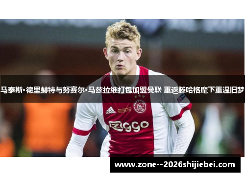 马泰斯·德里赫特与努赛尔·马兹拉维打包加盟曼联 重返滕哈格麾下重温旧梦 马泰斯·德里赫特与努赛尔·马兹拉维打包加盟曼联 重返滕哈格麾下重温旧梦
